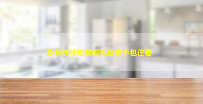 始兴夜场招聘聘礼仪歌手包住宿